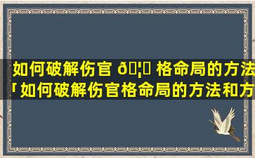 如何破解伤官 🦋 格命局的方法「如何破解伤官格命局的方法和方 🐈 法」